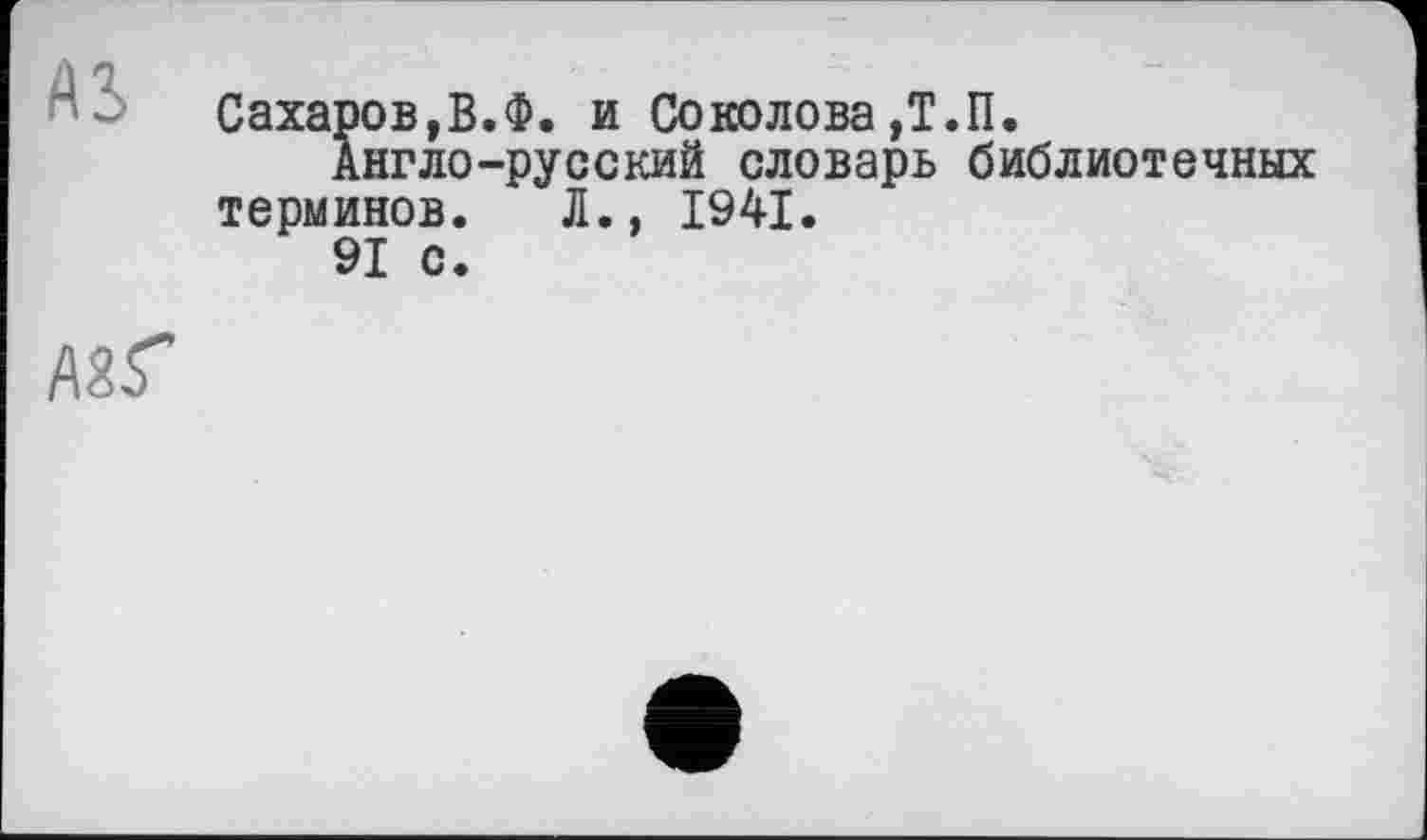 ﻿AS
Сахаров,В.Ф. и Соколова,Т.П.
Англо-русский словарь библиотечных терминов. Л., 1941.
91 с.
